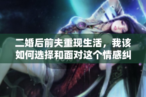 二婚后前夫重现生活，我该如何选择和面对这个情感纠葛