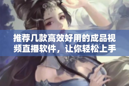 推荐几款高效好用的成品视频直播软件，让你轻松上手