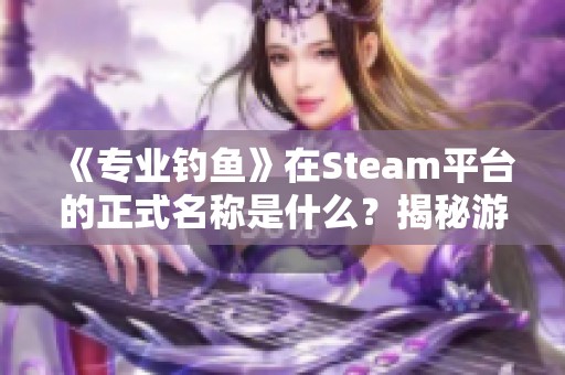 《专业钓鱼》在Steam平台的正式名称是什么？揭秘游戏特色与内容