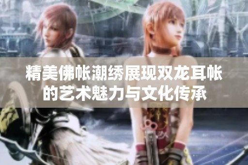 精美佛帐潮绣展现双龙耳帐的艺术魅力与文化传承