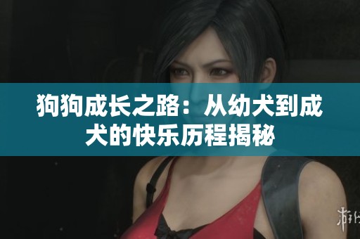 狗狗成长之路：从幼犬到成犬的快乐历程揭秘