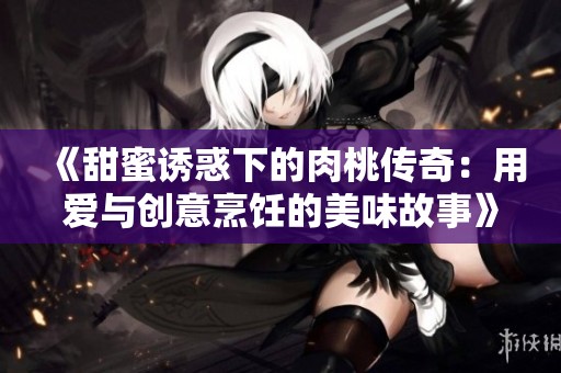 《甜蜜诱惑下的肉桃传奇：用爱与创意烹饪的美味故事》