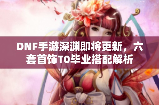 DNF手游深渊即将更新，六套首饰T0毕业搭配解析