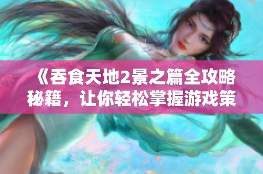 《吞食天地2景之篇全攻略秘籍，让你轻松掌握游戏策略》