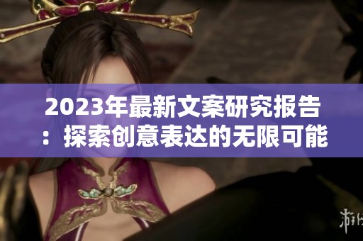 2023年最新文案研究报告：探索创意表达的无限可能性
