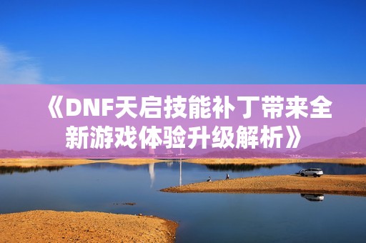 《DNF天启技能补丁带来全新游戏体验升级解析》
