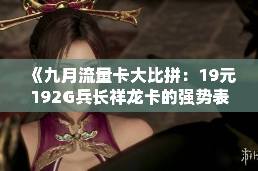 《九月流量卡大比拼：19元192G兵长祥龙卡的强势表现》