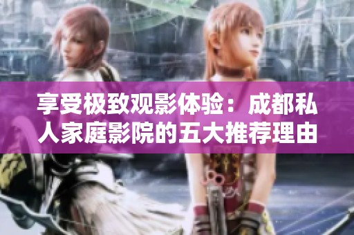 享受极致观影体验：成都私人家庭影院的五大推荐理由