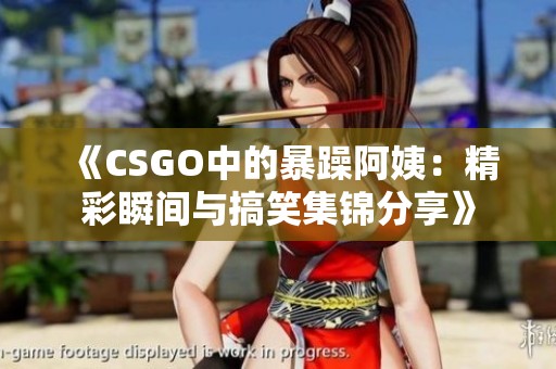 《CSGO中的暴躁阿姨：精彩瞬间与搞笑集锦分享》