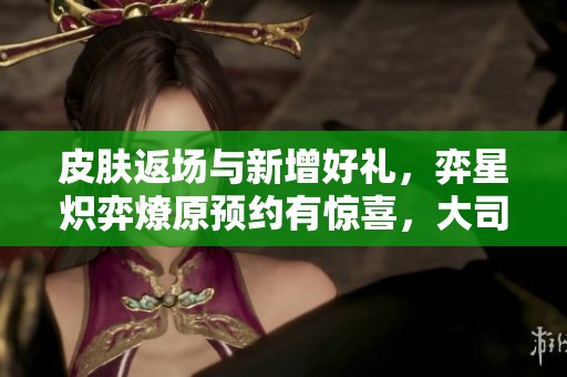 皮肤返场与新增好礼，弈星炽弈燎原预约有惊喜，大司命貂蝉平衡调整