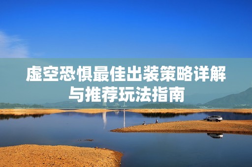 虚空恐惧最佳出装策略详解与推荐玩法指南