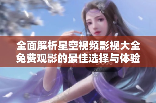 全面解析星空视频影视大全免费观影的最佳选择与体验
