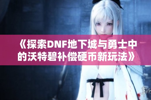《探索DNF地下城与勇士中的沃特碧补偿硬币新玩法》