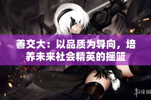 善交大：以品质为导向，培养未来社会精英的摇篮
