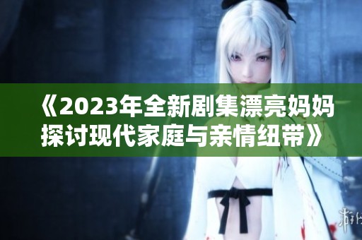 《2023年全新剧集漂亮妈妈探讨现代家庭与亲情纽带》