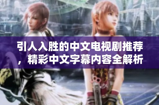 引人入胜的中文电视剧推荐，精彩中文字幕内容全解析