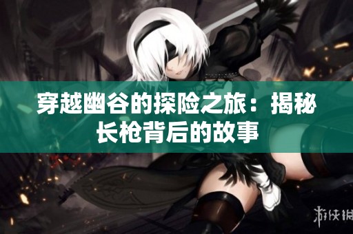 穿越幽谷的探险之旅：揭秘长枪背后的故事