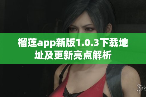 榴莲app新版1.0.3下载地址及更新亮点解析