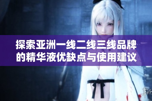 探索亚洲一线二线三线品牌的精华液优缺点与使用建议
