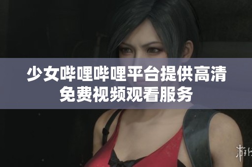 少女哔哩哔哩平台提供高清免费视频观看服务