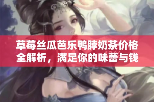 草莓丝瓜芭乐鸭脖奶茶价格全解析，满足你的味蕾与钱包
