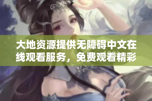 大地资源提供无障碍中文在线观看服务，免费观看精彩内容