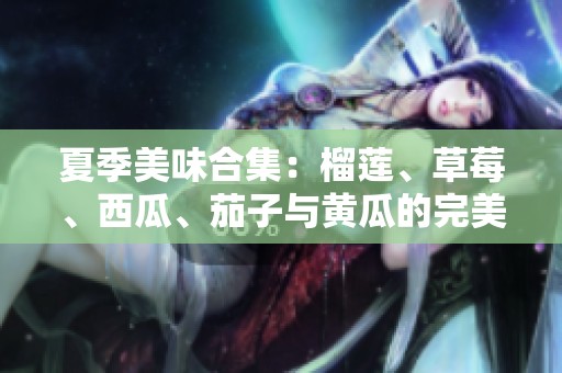 夏季美味合集：榴莲、草莓、西瓜、茄子与黄瓜的完美搭配
