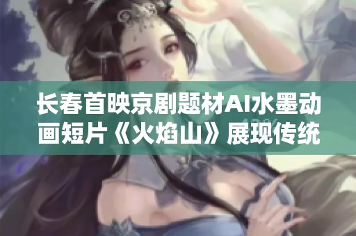 长春首映京剧题材AI水墨动画短片《火焰山》展现传统艺术魅力