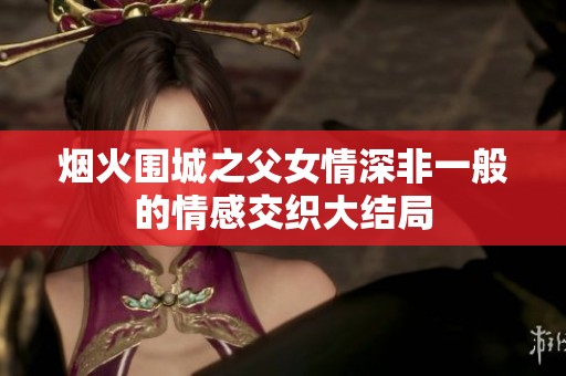 烟火围城之父女情深非一般的情感交织大结局