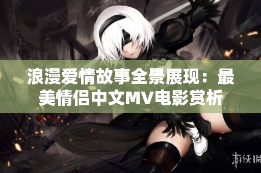 浪漫爱情故事全景展现：最美情侣中文MV电影赏析