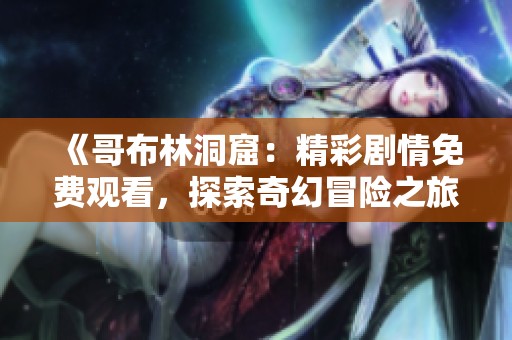 《哥布林洞窟：精彩剧情免费观看，探索奇幻冒险之旅》