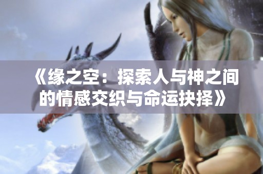《缘之空：探索人与神之间的情感交织与命运抉择》