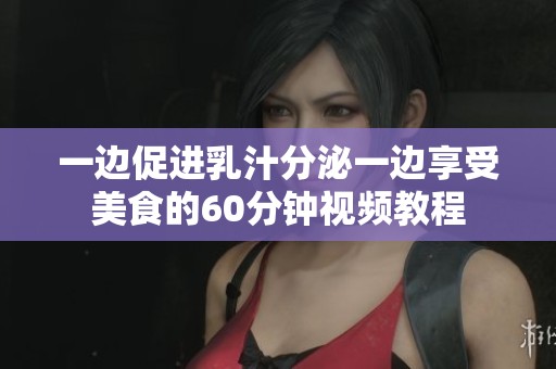 一边促进乳汁分泌一边享受美食的60分钟视频教程