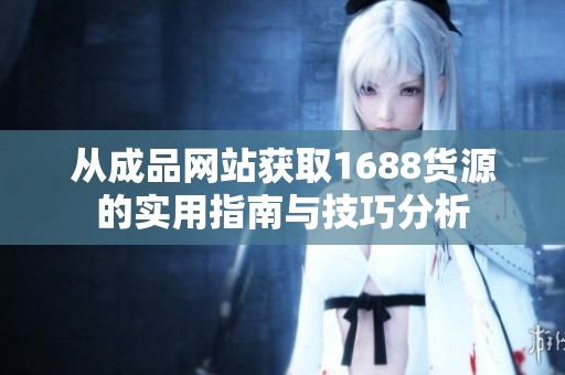 从成品网站获取1688货源的实用指南与技巧分析