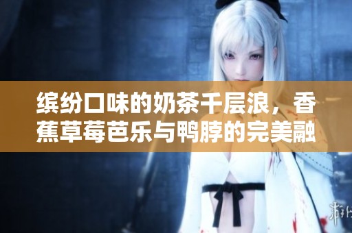 缤纷口味的奶茶千层浪，香蕉草莓芭乐与鸭脖的完美融合