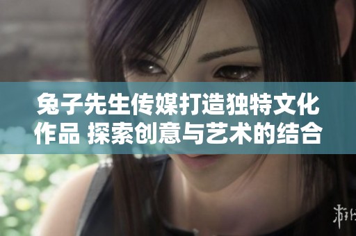 兔子先生传媒打造独特文化作品 探索创意与艺术的结合
