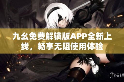 九幺免费解锁版APP全新上线，畅享无阻使用体验