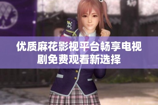 优质麻花影视平台畅享电视剧免费观看新选择