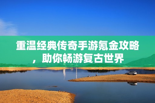 重温经典传奇手游氪金攻略，助你畅游复古世界