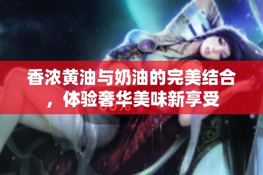 香浓黄油与奶油的完美结合，体验奢华美味新享受