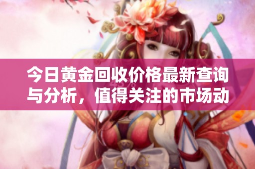 今日黄金回收价格最新查询与分析，值得关注的市场动态