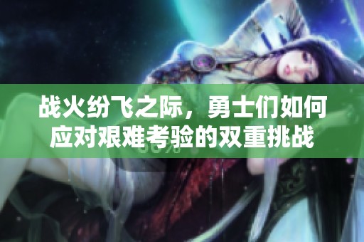 战火纷飞之际，勇士们如何应对艰难考验的双重挑战