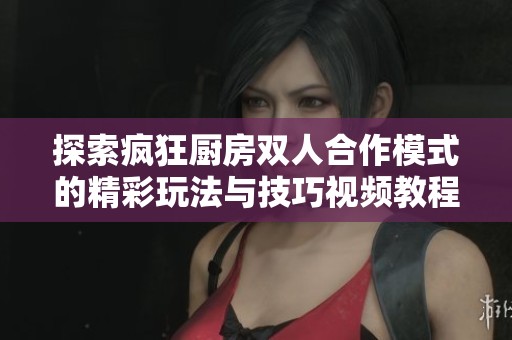 探索疯狂厨房双人合作模式的精彩玩法与技巧视频教程