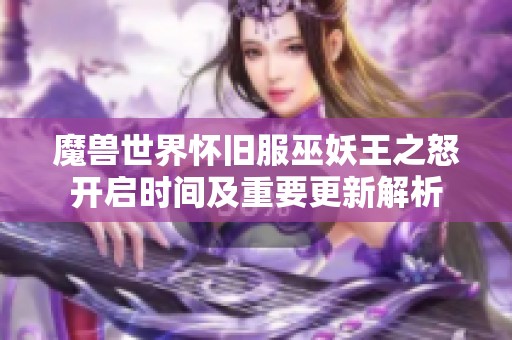 魔兽世界怀旧服巫妖王之怒开启时间及重要更新解析