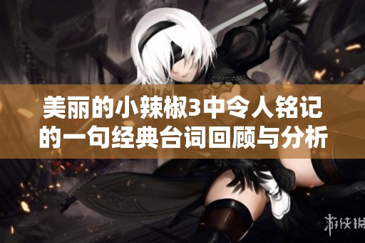 美丽的小辣椒3中令人铭记的一句经典台词回顾与分析