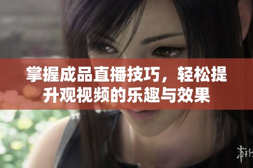 掌握成品直播技巧，轻松提升观视频的乐趣与效果