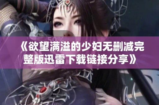 《欲望满溢的少妇无删减完整版迅雷下载链接分享》