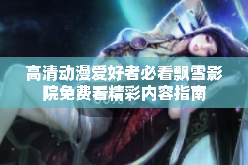 高清动漫爱好者必看飘雪影院免费看精彩内容指南