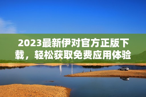 2023最新伊对官方正版下载，轻松获取免费应用体验