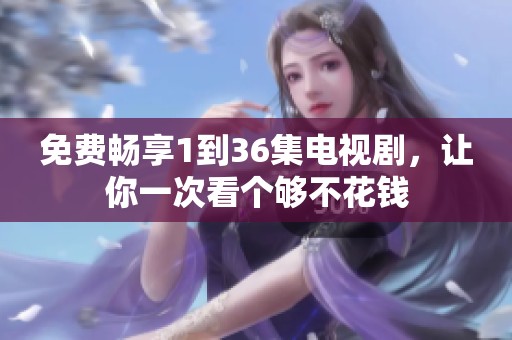 免费畅享1到36集电视剧，让你一次看个够不花钱